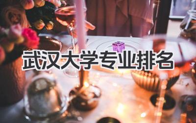 武汉大学专业排名 武汉大学各专业排名及就业情况