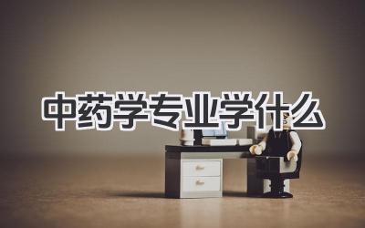 中药学专业学什么 中药学专业主要课程及就业方向