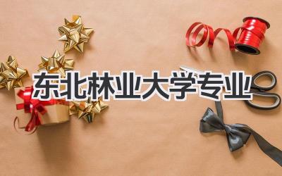 东北林业大学专业 东北林业大学特色专业及就业情况