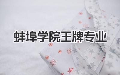 蚌埠学院王牌专业 蚌埠学院最好的专业及报考指南