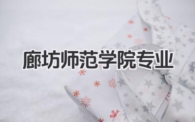 廊坊师范学院专业 廊坊师范学院特色专业及介绍