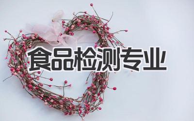 食品检测专业 食品检测专业学什么及就业方向