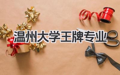 温州大学王牌专业 温州大学最好的专业及学科实力