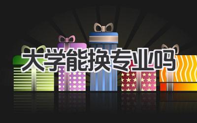 大学能换专业吗 大学换专业条件及申请流程