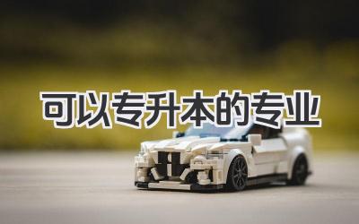 可以专升本的专业 专升本热门专业及报考条件