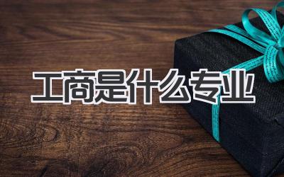 工商是什么专业 工商管理专业是什么