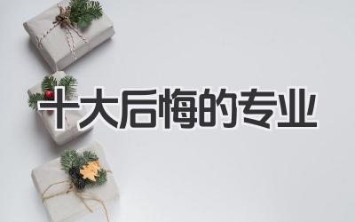 十大后悔的专业 网友公认十大后悔学的专业
