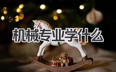 机械专业学什么 机械类专业主要学习课程