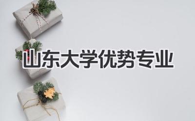 山东大学优势专业 山东大学王牌专业有哪些