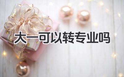 大一可以转专业吗 大学大一能转专业吗