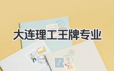 大连理工王牌专业 大连理工大学王牌专业