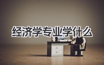 经济学专业学什么 经济学类专业核心课程