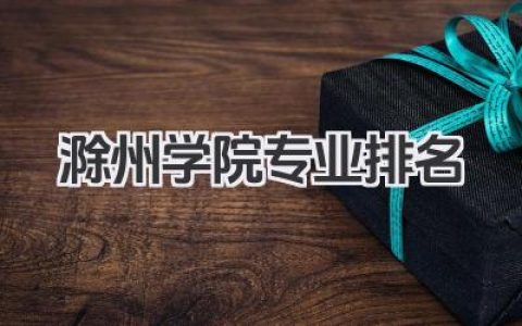 滁州学院专业排名 滁州学院优势专业排名