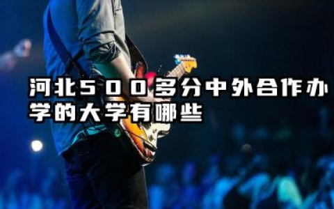 河北500多分中外合作办学的大学有哪些 2026河北500多分中外合作办学读什么专业好