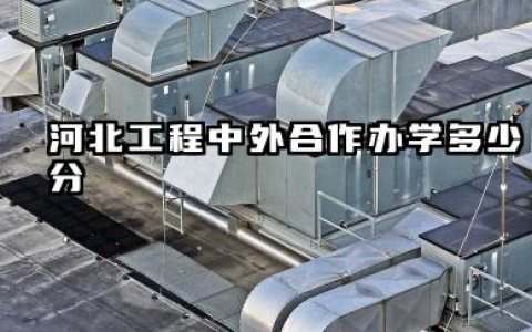 河北工程中外合作办学多少分 2026河北工程中外合作办学哪个专业好