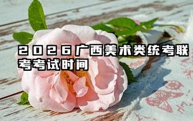 2026广西美术类统考/联考考试时间 具体时间是几月几号