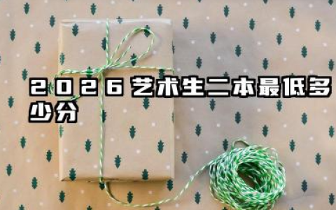 2026艺术生二本最低多少分 2026艺术生二本实用提分策略