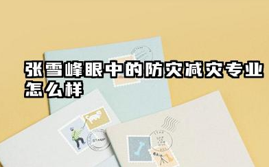 张雪峰谈防灾减灾专业前景 2026年防灾减灾专业就业方向