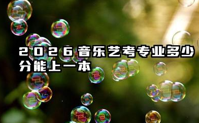 2026音乐艺考专业多少分能上一本 变革对2026音乐艺考备考的影响