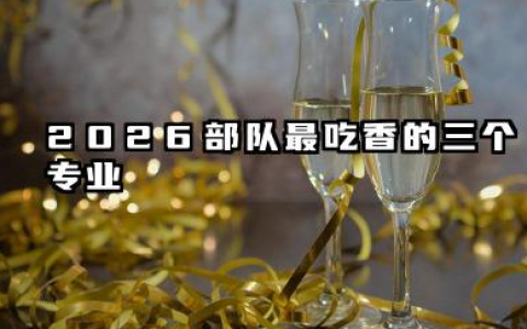 2026部队最吃香的三个专业 哪些专业有前景