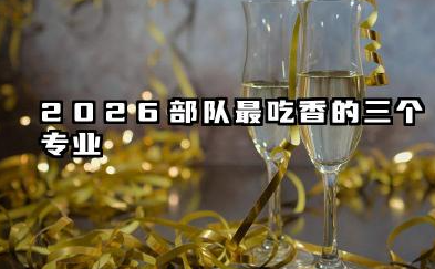 2026部队最吃香的三个专业 哪些专业有前景