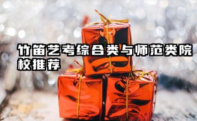 2026竹笛艺考生能报考的大学都有哪些 竹笛艺考综合类与师范类院校推荐