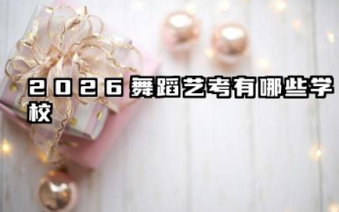 2026舞蹈艺考有哪些学校 2026舞蹈艺考院校选择策略与报考建议