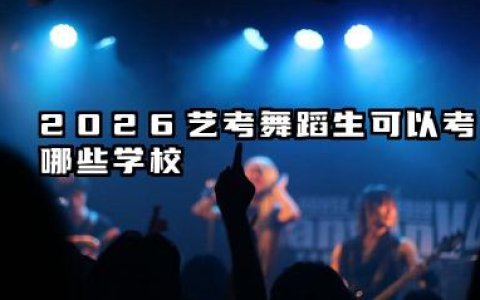 2026艺体生舞蹈生可以考哪些学校 2026舞蹈艺考院校选择策略与报考建议