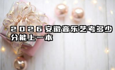 2026安徽音乐艺考多少分能上一本 2026安徽音乐艺考备考策略有哪些