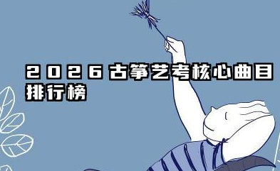 2026适合高考艺考古筝曲目排行榜 2026古筝艺考曲目选择策略