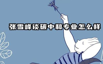 张雪峰谈碳中和专业怎么样 2026年碳中和就业方向与前景