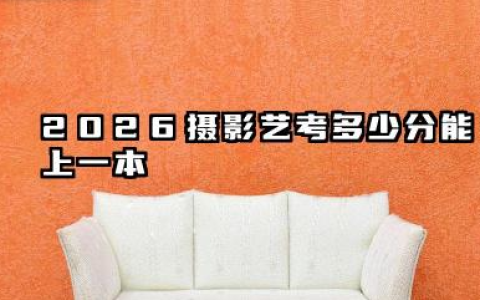 2026摄影艺考多少分能上一本 2026摄影艺考冲击一本的备考策略