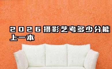 2026摄影艺考多少分能上一本 2026摄影艺考冲击一本的备考策略