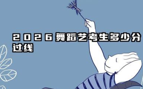 2026舞蹈艺考生多少分过线 2026舞蹈艺考生备考策略