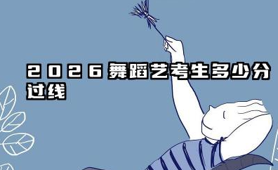 2026舞蹈艺考生多少分过线 2026舞蹈艺考生备考策略