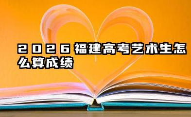 2026福建高考艺术生怎么算成绩 2026艺考不同专业类别成绩报考建议