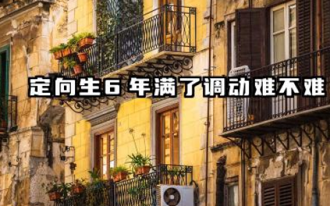 定向生6年满了调动难吗 定向生6年能回生源地吗