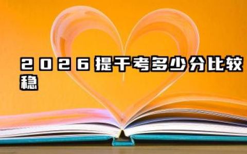 2026提干考多少分比较稳 录取分数线详解