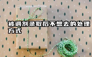 被调剂录取了不想去怎么办 2026专业被调剂了还能换吗