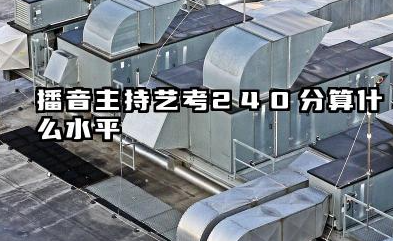 2026播音主持艺考240分算高吗 播音主持艺考240分的录取竞争力