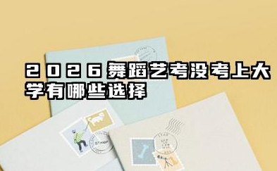 2026舞蹈艺考没过线能上大学么 舞蹈艺考没过线后的关键规划与建议