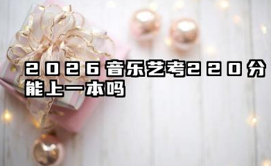 2026音乐艺考220分能上一本吗 220分考生可重点关注的一本院校