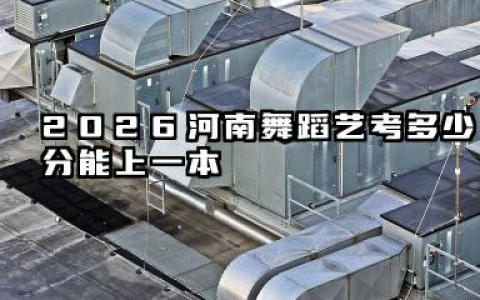 2026河南舞蹈艺考多少分能上一本 2026河南舞蹈艺考上一本难度分析