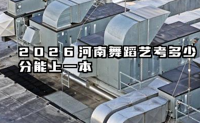 2026河南舞蹈艺考多少分能上一本 2026河南舞蹈艺考上一本难度分析