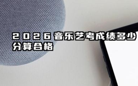 2026音乐艺考成绩多少分算合格 2026音乐艺考分数计算规则