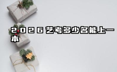2026艺考多少名能上一本 2026艺考怎么报考比较好