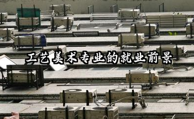 2026工艺美术是学什么的 工艺美术专业的就业前景