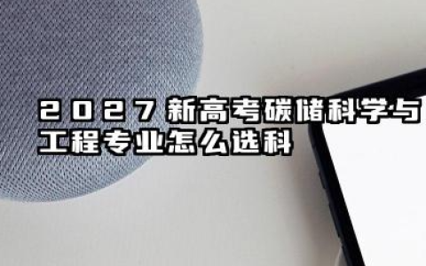 2027新高考碳储科学与工程专业怎么选科 重庆选科要求及必选科目有哪些