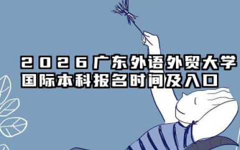 2026广东外语外贸大学国际本科报名时间及入口 广东外语外贸大学国际本科项目优势