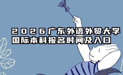 2026广东外语外贸大学国际本科报名时间及入口 广东外语外贸大学国际本科项目优势